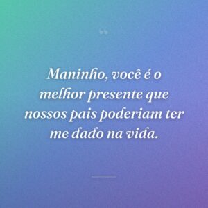 Maninho, você é o melhor presente que nossos pais poderiam ter me dado na vida.