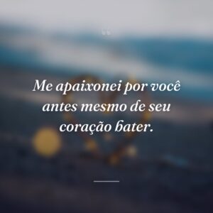 Me apaixonei por você antes mesmo de seu coração bater.