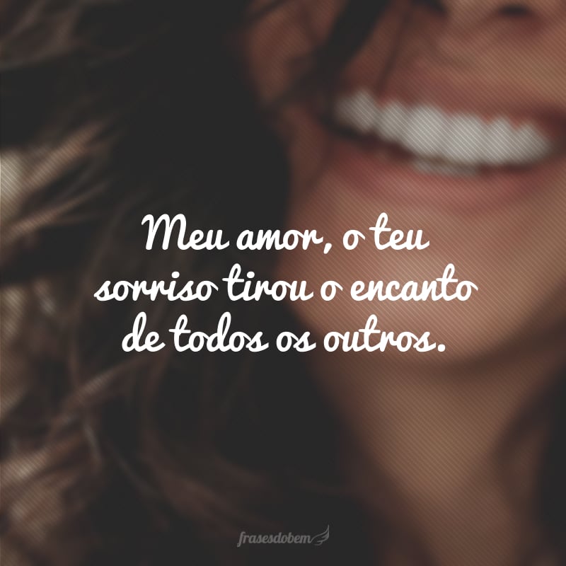 Meu amor, o teu sorriso tirou o encanto de todos os outros.