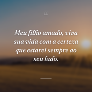 Meu filho amado, viva sua vida com a certeza que estarei sempre ao seu lado.