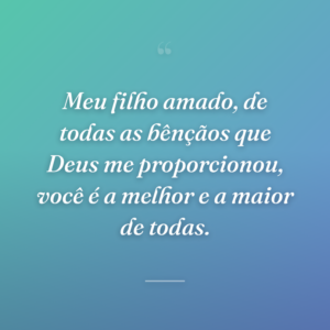 Meu filho amado, de todas as bênçãos que Deus me proporcionou, você é a melhor e a maior de todas.