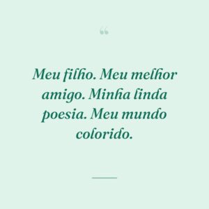 Meu filho. Meu melhor amigo. Minha linda poesia. Meu mundo colorido.