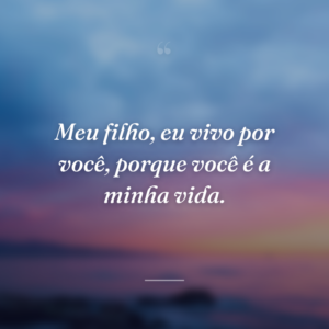 Meu filho, eu vivo por você, porque você é a minha vida.