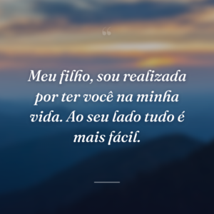 Meu filho, sou realizada por ter você na minha vida. Ao seu lado tudo é mais fácil.