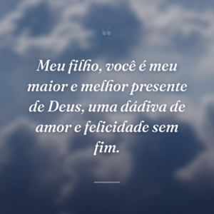 Meu filho, você é meu maior e melhor presente de Deus, uma dádiva de amor e felicidade sem fim.