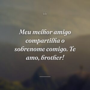 Meu melhor amigo compartilha o sobrenome comigo. Te amo, brother!