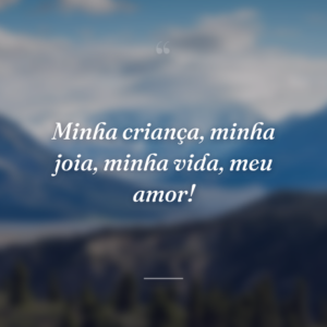 Minha criança, minha joia, minha vida, meu amor!
