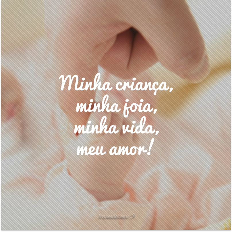 Minha criança, minha joia, minha vida, meu amor!