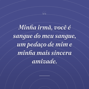 Minha irmã, você é sangue do meu sangue, um pedaço de mim e minha mais sincera amizade.
