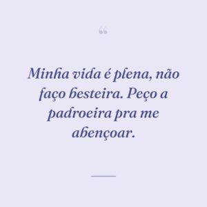 Minha vida é plena, não faço besteira. Peço a padroeira pra me abençoar.