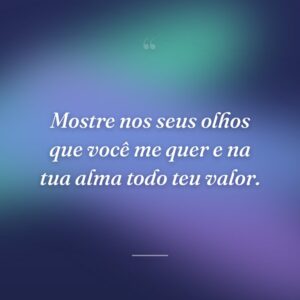 Mostre nos seus olhos que você me quer e na tua alma todo teu valor.