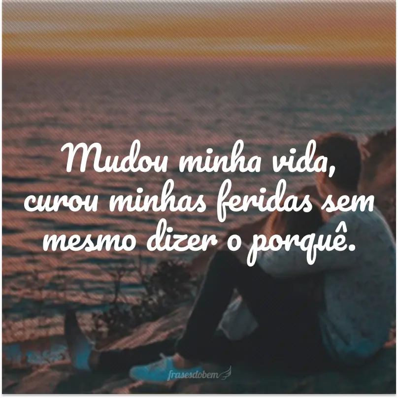 Mudou minha vida, curou minhas feridas sem mesmo dizer o porquê.