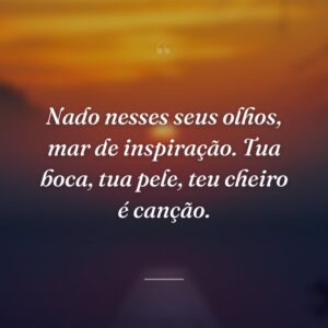 Nado nesses seus olhos, mar de inspiração. Tua boca, tua pele, teu cheiro é canção.