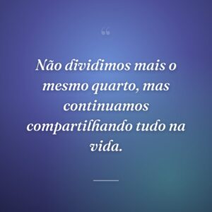Não dividimos mais o mesmo quarto, mas continuamos compartilhando tudo na vida.
