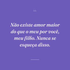 Não existe amor maior do que o meu por você, meu filho. Nunca se esqueça disso.