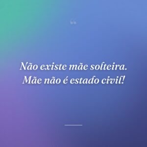 Não existe mãe solteira. Mãe não é estado civil!
