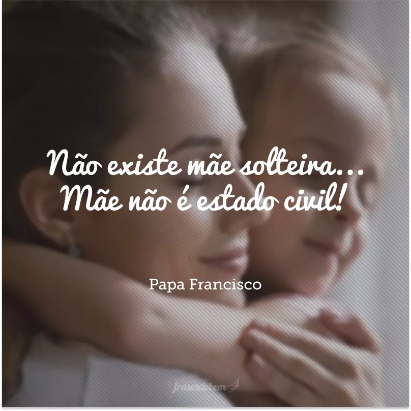 Não existe mãe solteira. Mãe não é estado civil! 