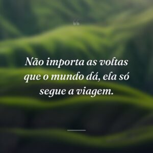 Não importa as voltas que o mundo dá, ela só segue a viagem.