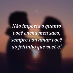 Não importa o quanto você encha meu saco, sempre vou amar você do jeitinho que você é!