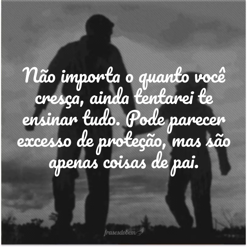 Não importa o quanto você cresça, ainda tentarei te ensinar tudo. Pode parecer excesso de proteção, mas são apenas coisas de pai. 