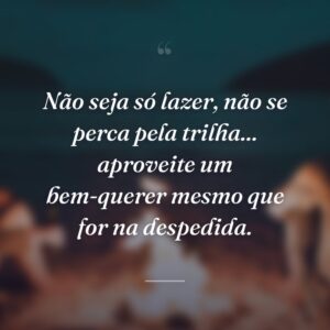 Não seja só lazer, não se perca pela trilha... aproveite um bem-querer mesmo que for na despedida.