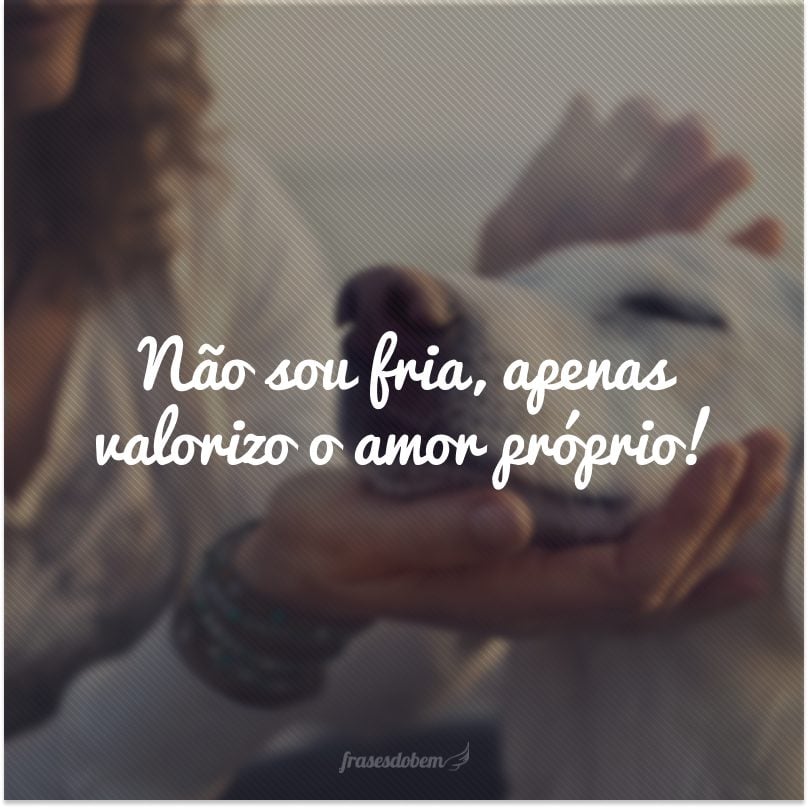 Não sou fria, apenas valorizo o amor próprio!
