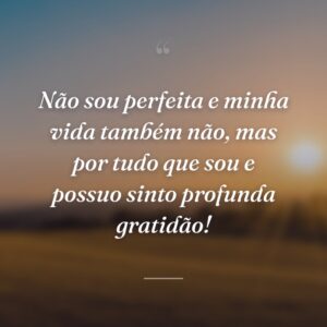 Não sou perfeita e minha vida também não, mas por tudo que sou e possuo sinto profunda gratidão!
