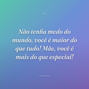 Não tenha medo do mundo, você é maior do que tudo! Mãe, você é mais do que especial!