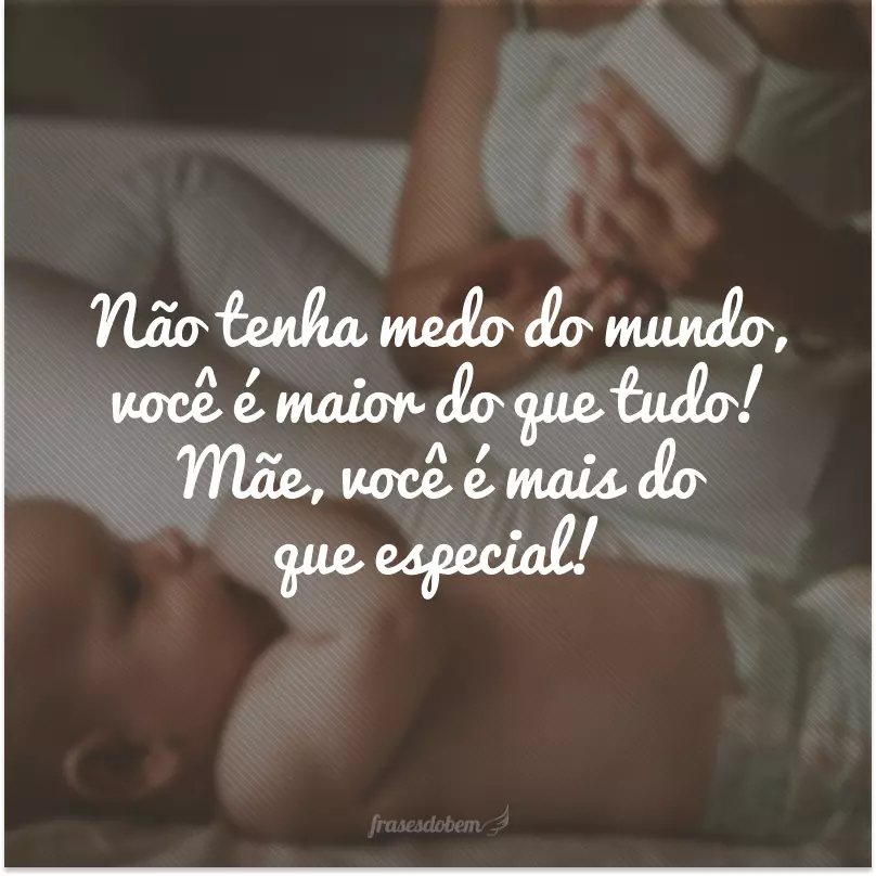 Não tenha medo do mundo, você é maior do que tudo! Mãe, você é mais do que especial!