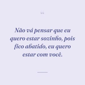 Não vá pensar que eu quero estar sozinho, pois fico abatido, eu quero estar com você.