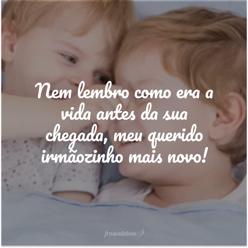 Nem lembro como era a vida antes da sua chegada, meu querido irmãozinho mais novo!