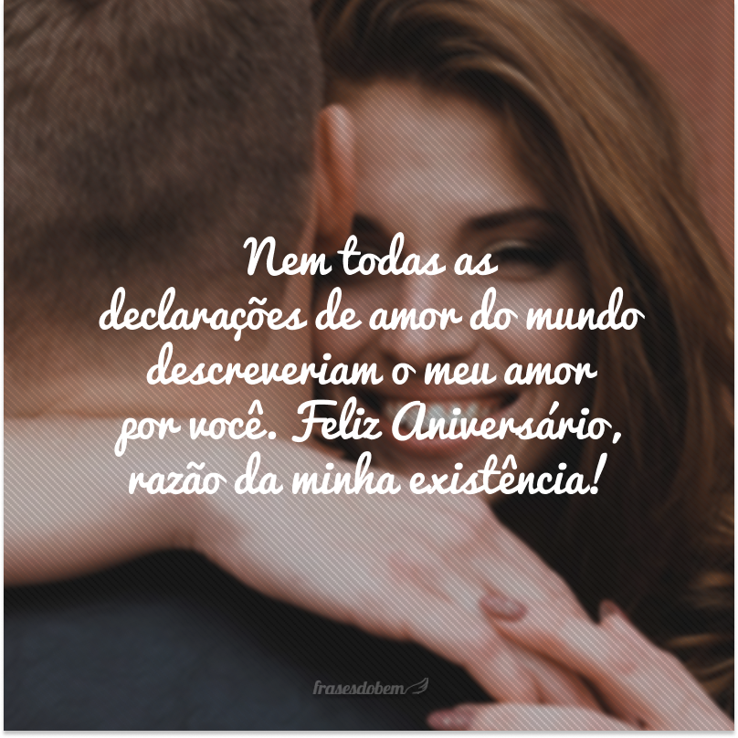 Nem todas as declarações de amor do mundo descreveriam o meu amor por você. Feliz Aniversário, razão da minha existência!