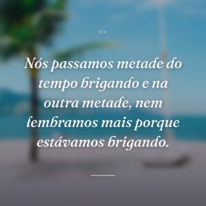 Nós passamos metade do tempo brigando e na outra metade, nem lembramos mais porque estávamos brigando.