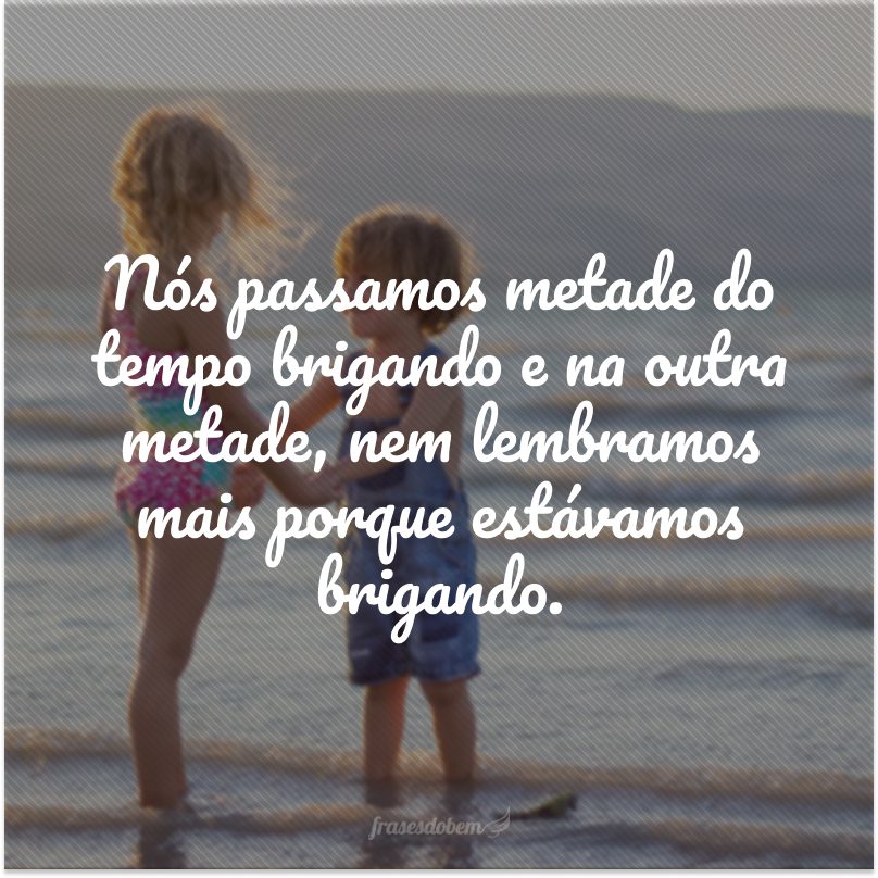 Nós passamos metade do tempo brigando e na outra metade, nem lembramos mais porque estávamos brigando. 