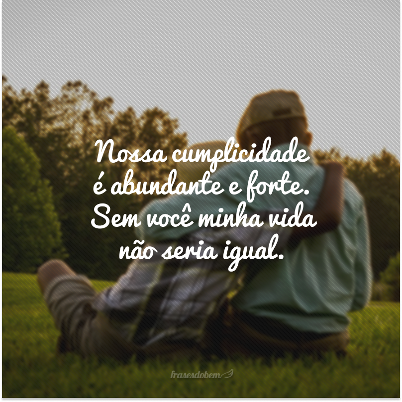 Nossa cumplicidade é abundante e forte. Sem você minha vida não seria igual.