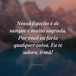 Nossa ligação é de sangue e muito sagrada. Por você eu faria qualquer coisa. Eu te adoro, irmã!