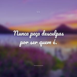 Nunca peça desculpas por ser quem é.