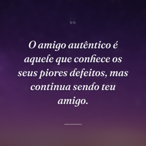 O amigo autêntico é aquele que conhece os seus piores defeitos, mas continua sendo teu amigo.