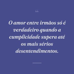 O amor entre irmãos só é verdadeiro quando a cumplicidade supera até os mais sérios desentendimentos.