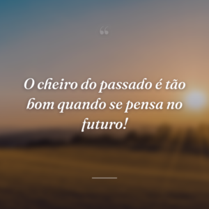 O cheiro do passado é tão bom quando se pensa no futuro!