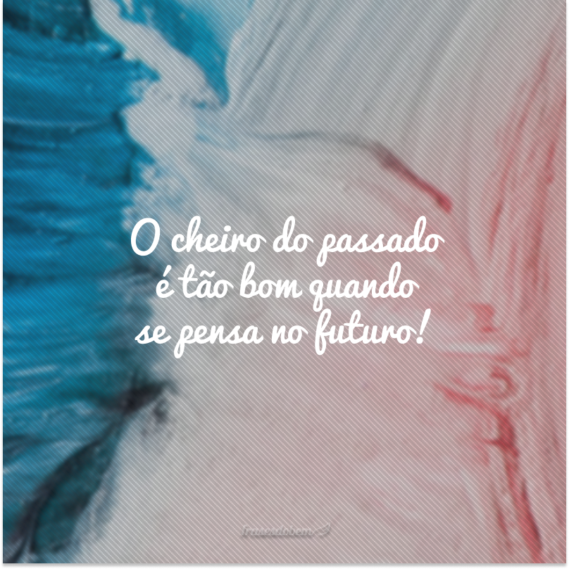 O cheiro do passado é tão bom quando se pensa no futuro!