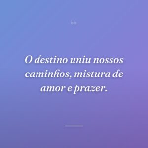 O destino uniu nossos caminhos, mistura de amor e prazer.