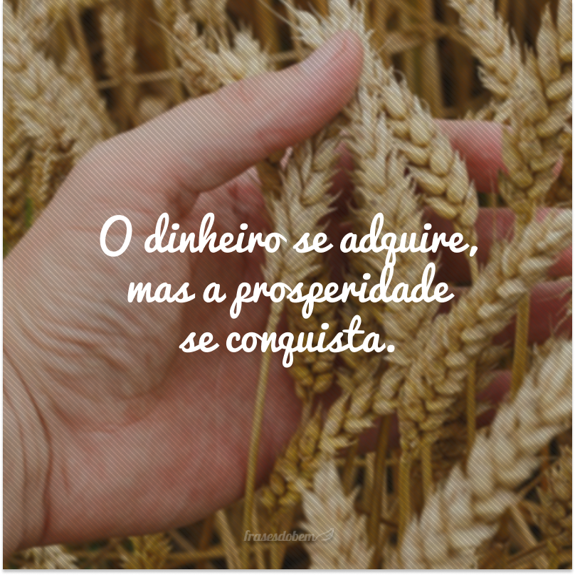 O dinheiro se adquire, mas a prosperidade se conquista.