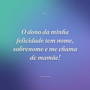 O dono da minha felicidade tem nome, sobrenome e me chama de mamãe!