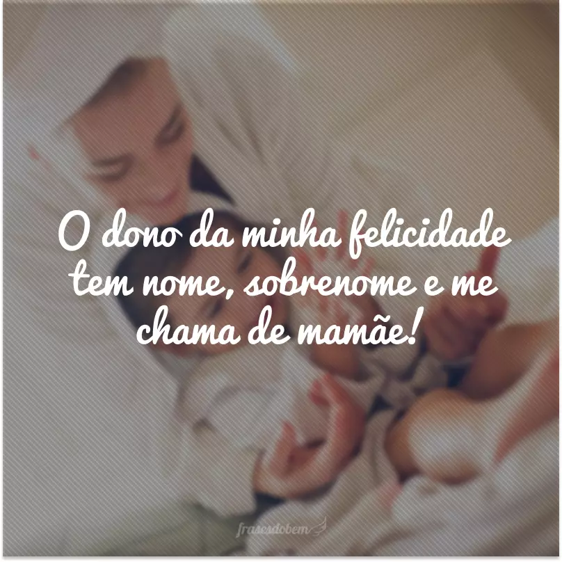 O dono da minha felicidade tem nome, sobrenome e me chama de mamãe!