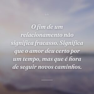 O fim de um relacionamento não significa fracasso. Significa que o amor deu certo por um tempo, mas que é hora de seguir novos caminhos.
