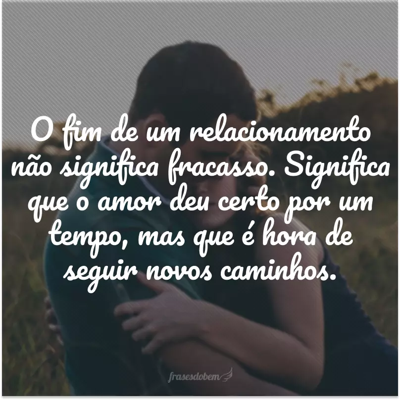 O fim de um relacionamento não significa fracasso. Significa que o amor deu certo por um tempo, mas que é hora de seguir novos caminhos.