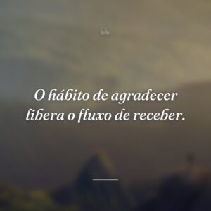 O hábito de agradecer libera o fluxo de receber.