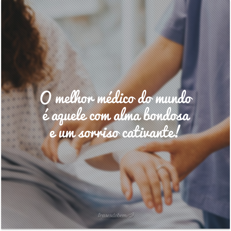 O melhor médico do mundo é aquele com alma bondosa e um sorriso cativante!