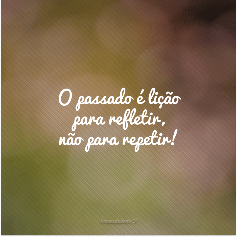 O passado é lição para refletir, não para repetir!